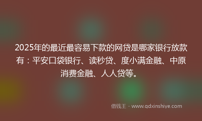 2025年的最近最容易下款的网贷是哪家银行放款有：平安口袋银行、读秒贷、度小满金融、中原消费金融、人人贷等。