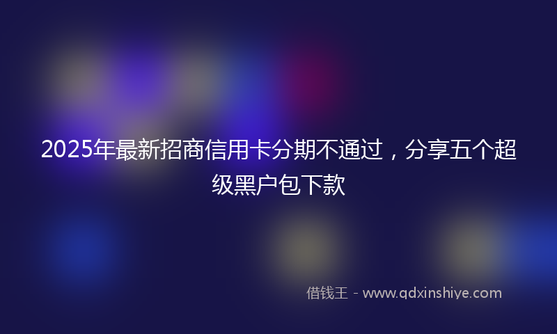 2025年最新招商信用卡分期不通过，分享五个超级黑户包下款