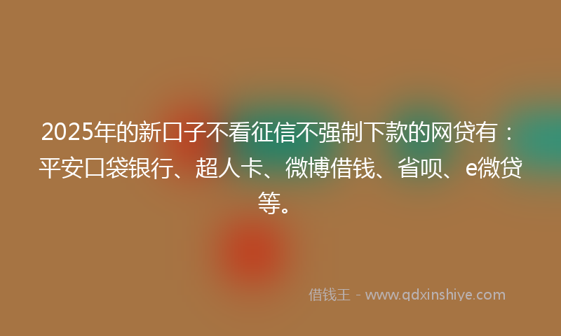 2025年的新口子不看征信不强制下款的网贷有：平安口袋银行、超人卡、微博借钱、省呗、e微贷等。