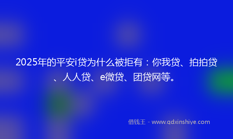 2025年的平安i贷为什么被拒有：你我贷、拍拍贷、人人贷、e微贷、团贷网等。
