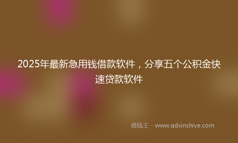 2025年最新急用钱借款软件，分享五个公积金快速贷款软件