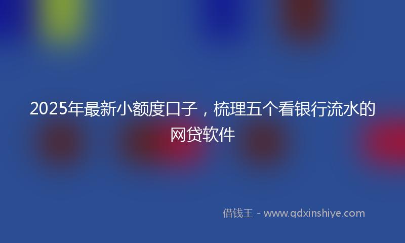2025年最新小额度口子，梳理五个看银行流水的网贷软件