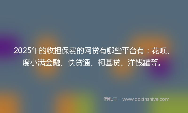2025年的收担保费的网贷有哪些平台有：花呗、度小满金融、快贷通、柯基贷、洋钱罐等。