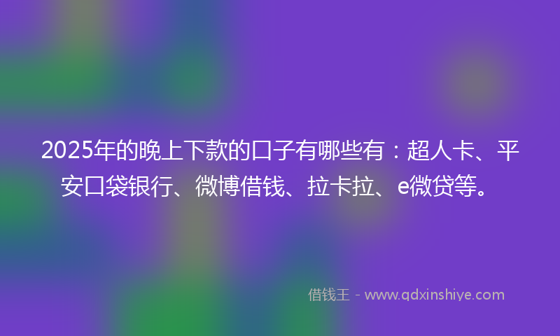 2025年的晚上下款的口子有哪些有：超人卡、平安口袋银行、微博借钱、拉卡拉、e微贷等。