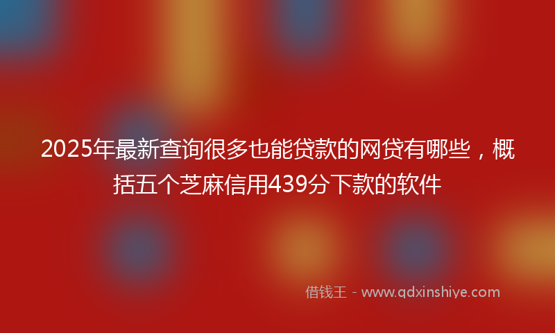 2025年最新查询很多也能贷款的网贷有哪些，概括五个芝麻信用439分下款的软件