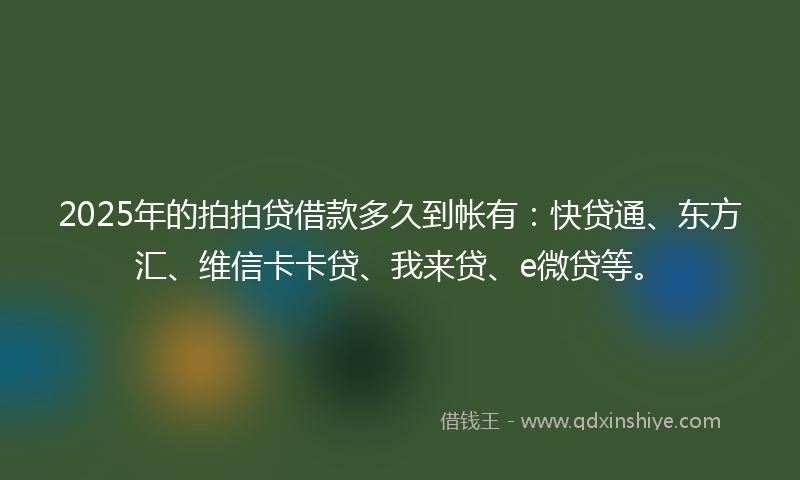 2025年的拍拍贷借款多久到帐有：快贷通、东方汇、维信卡卡贷、我来贷、e微贷等。