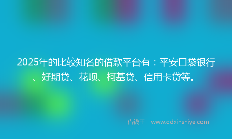 2025年的比较知名的借款平台有：平安口袋银行、好期贷、花呗、柯基贷、信用卡贷等。