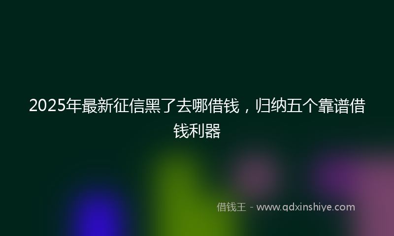 2025年最新征信黑了去哪借钱，归纳五个靠谱借钱利器