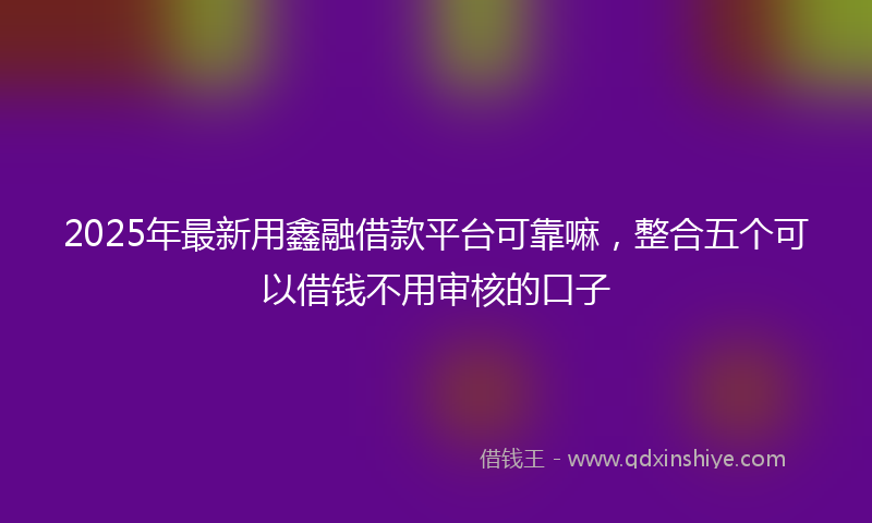 2025年最新用鑫融借款平台可靠嘛，整合五个可以借钱不用审核的口子