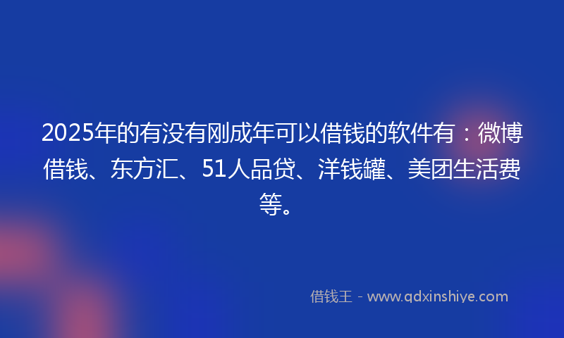 2025年的有没有刚成年可以借钱的软件有：微博借钱、东方汇、51人品贷、洋钱罐、美团生活费等。