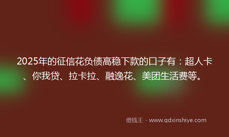 2025年的征信花负债高稳下款的口子有：超人卡、你我贷、拉卡拉、融逸花、美团生活费等。