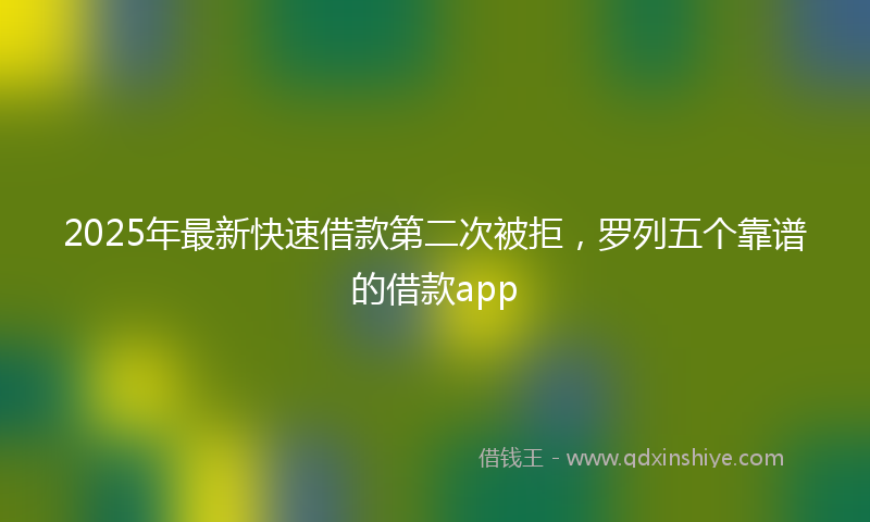 2025年最新快速借款第二次被拒，罗列五个靠谱的借款app