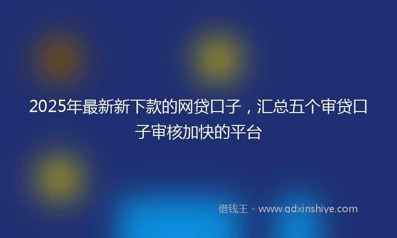 2025年最新新下款的网贷口子，汇总五个审贷口子审核加快的平台