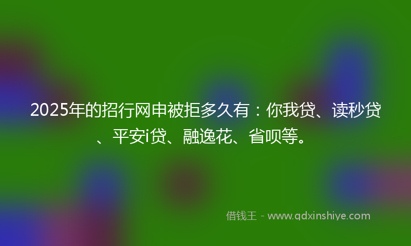2025年的招行网申被拒多久有：你我贷、读秒贷、平安i贷、融逸花、省呗等。