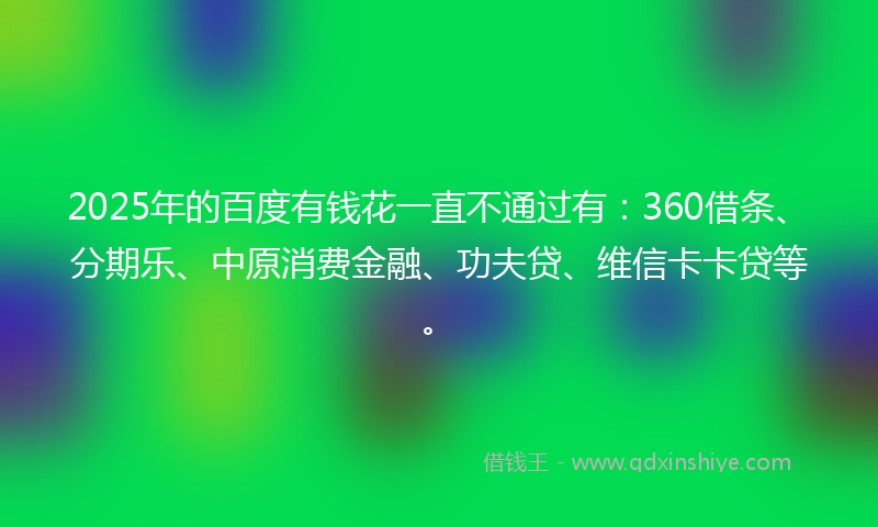 2025年的百度有钱花一直不通过有：360借条、分期乐、中原消费金融、功夫贷、维信卡卡贷等。