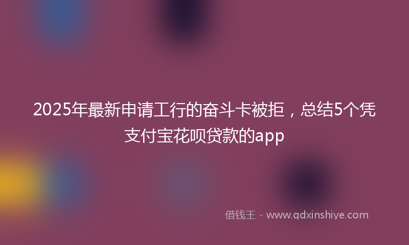 2025年最新申请工行的奋斗卡被拒，总结5个凭支付宝花呗贷款的app