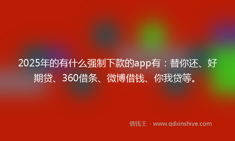 2025年的有什么强制下款的app有：替你还、好期贷、360借条、微博借钱、你我贷等。