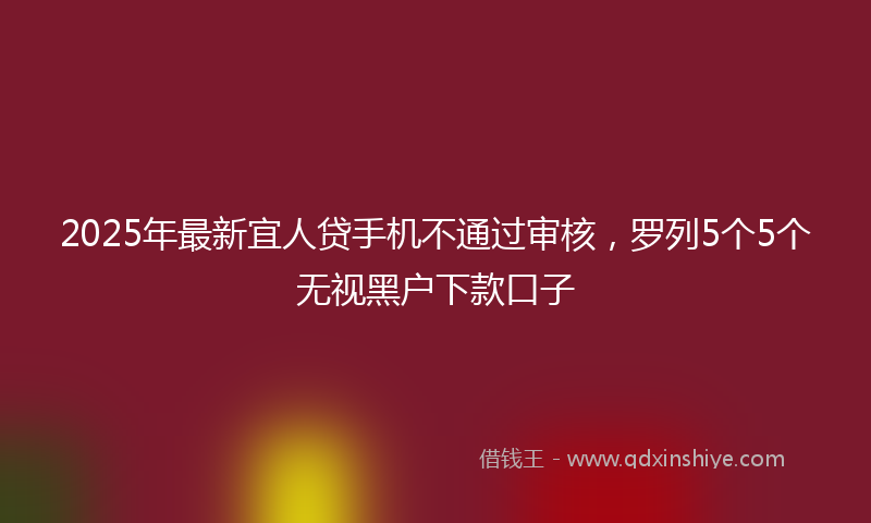 2025年最新宜人贷手机不通过审核，罗列5个5个无视黑户下款口子