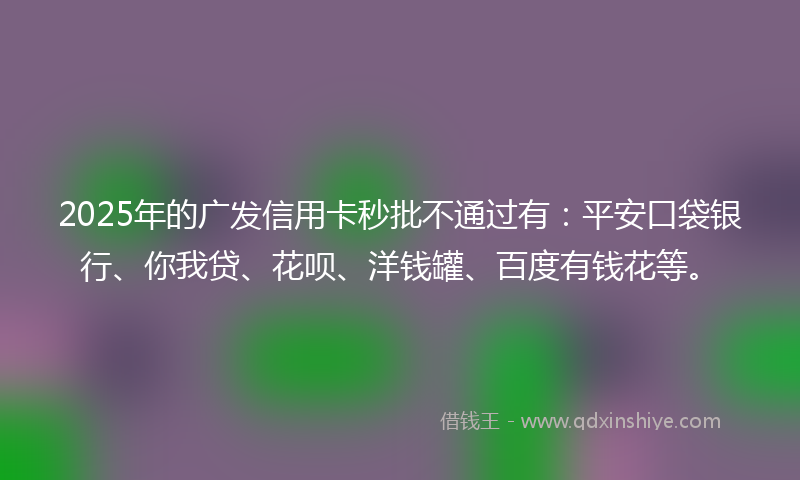 2025年的广发信用卡秒批不通过有：平安口袋银行、你我贷、花呗、洋钱罐、百度有钱花等。