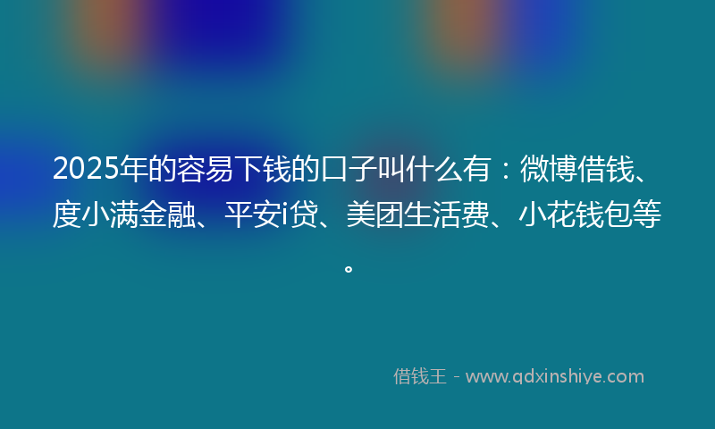 2025年的容易下钱的口子叫什么有：微博借钱、度小满金融、平安i贷、美团生活费、小花钱包等。