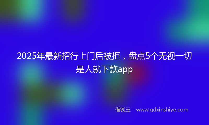 2025年最新招行上门后被拒，盘点5个无视一切是人就下款app