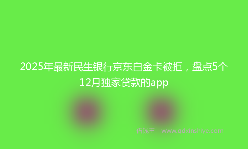 2025年最新民生银行京东白金卡被拒，盘点5个12月独家贷款的app