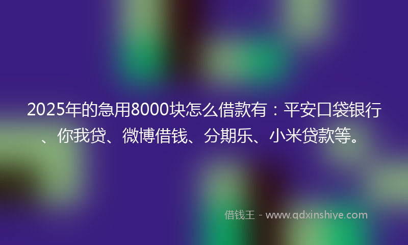 2025年的急用8000块怎么借款有：平安口袋银行、你我贷、微博借钱、分期乐、小米贷款等。