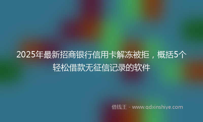 2025年最新招商银行信用卡解冻被拒，概括5个轻松借款无征信记录的软件