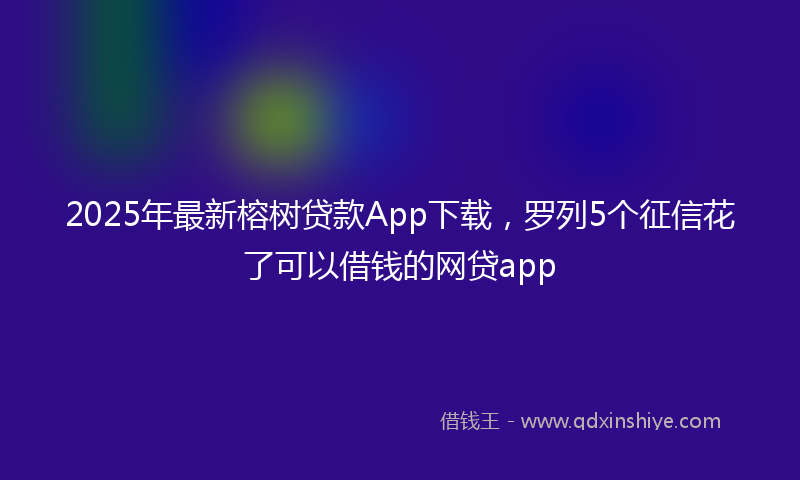 2025年最新榕树贷款App下载，罗列5个征信花了可以借钱的网贷app