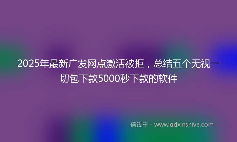2025年最新广发网点激活被拒，总结五个无视一切包下款5000秒下款的软件