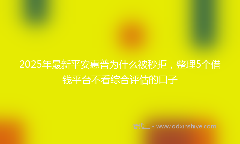 2025年最新平安惠普为什么被秒拒，整理5个借钱平台不看综合评估的口子