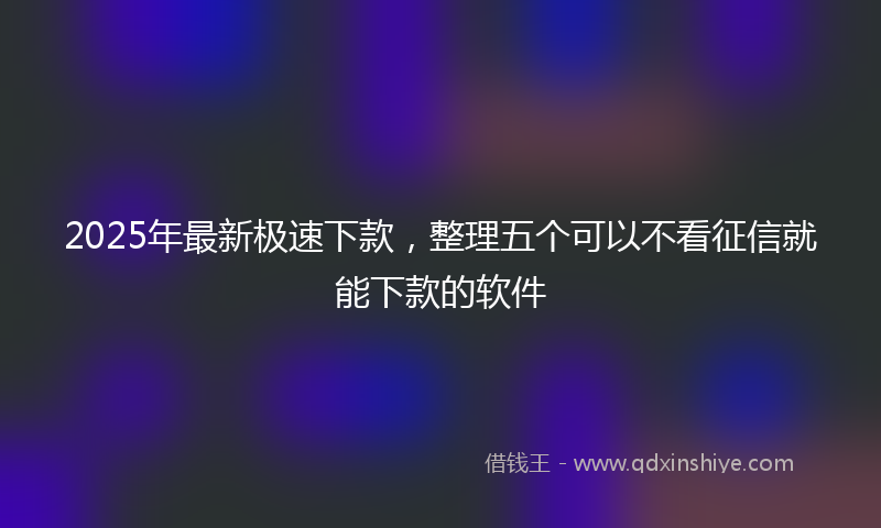 2025年最新极速下款，整理五个可以不看征信就能下款的软件