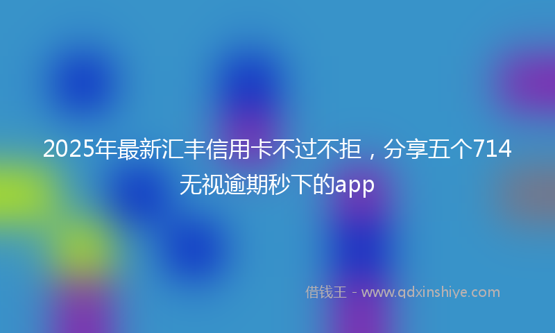 2025年最新汇丰信用卡不过不拒，分享五个714无视逾期秒下的app