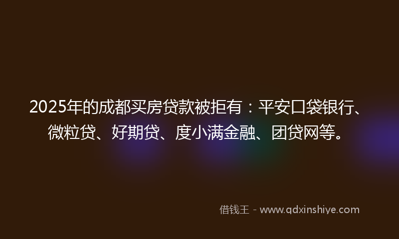 2025年的成都买房贷款被拒有：平安口袋银行、微粒贷、好期贷、度小满金融、团贷网等。