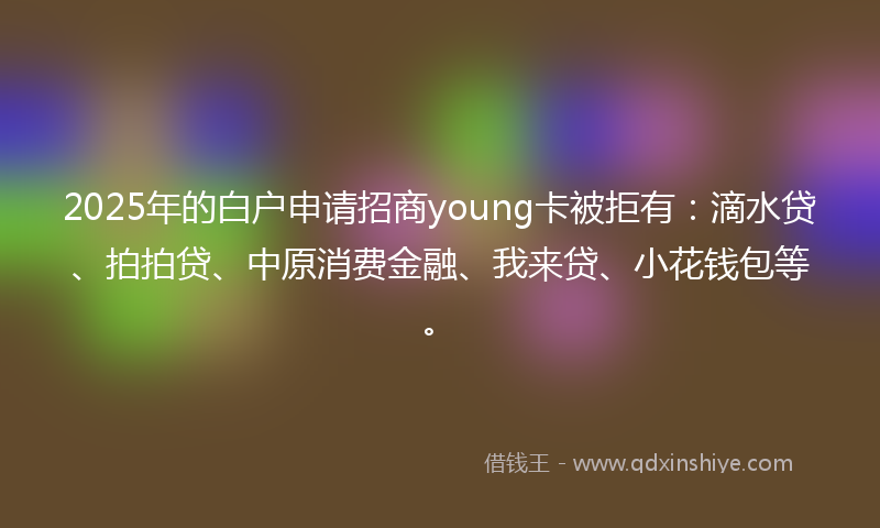2025年的白户申请招商young卡被拒有：滴水贷、拍拍贷、中原消费金融、我来贷、小花钱包等。