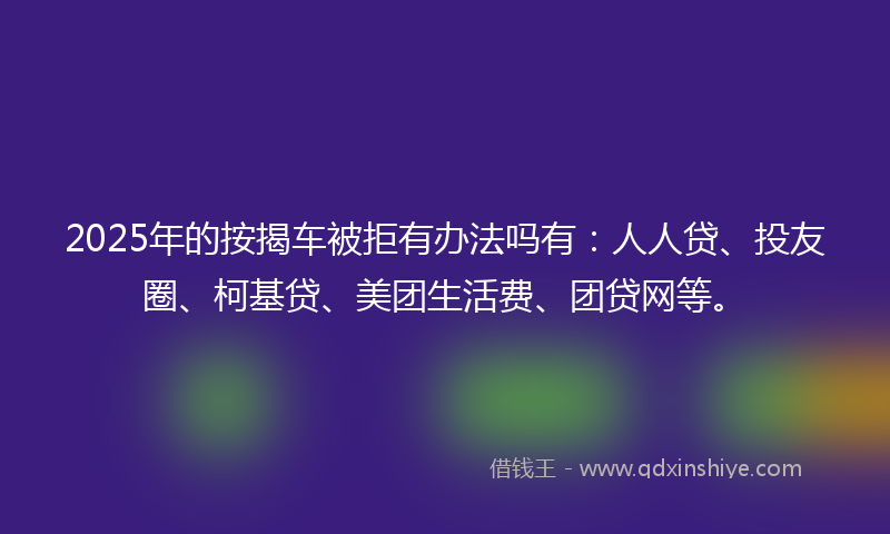 2025年的按揭车被拒有办法吗有：人人贷、投友圈、柯基贷、美团生活费、团贷网等。