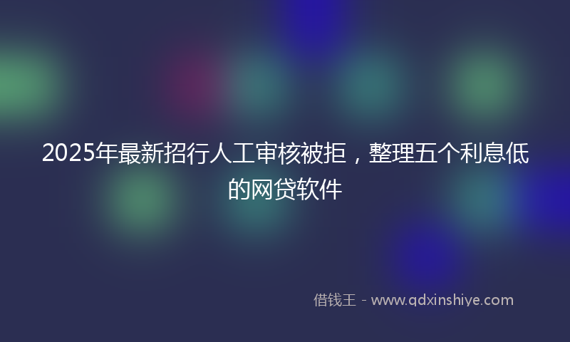 2025年最新招行人工审核被拒，整理五个利息低的网贷软件