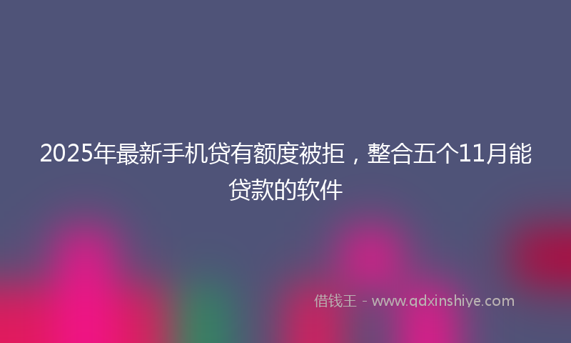 2025年最新手机贷有额度被拒，整合五个11月能贷款的软件