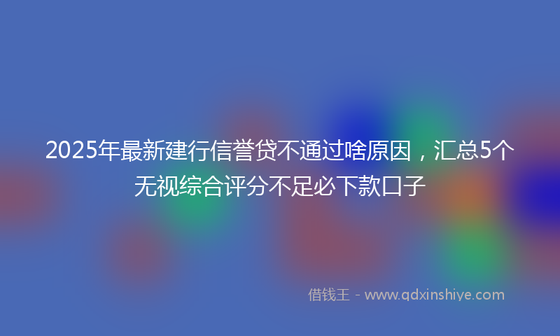 2025年最新建行信誉贷不通过啥原因，汇总5个无视综合评分不足必下款口子
