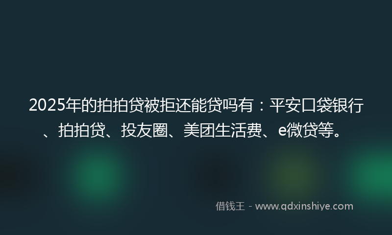 2025年的拍拍贷被拒还能贷吗有：平安口袋银行、拍拍贷、投友圈、美团生活费、e微贷等。
