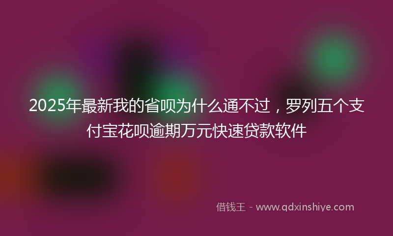 2025年最新我的省呗为什么通不过，罗列五个支付宝花呗逾期万元快速贷款软件