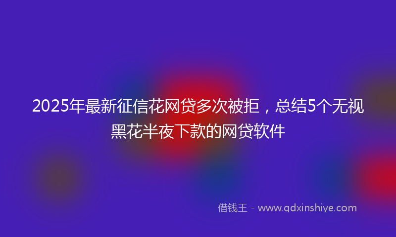2025年最新征信花网贷多次被拒，总结5个无视黑花半夜下款的网贷软件
