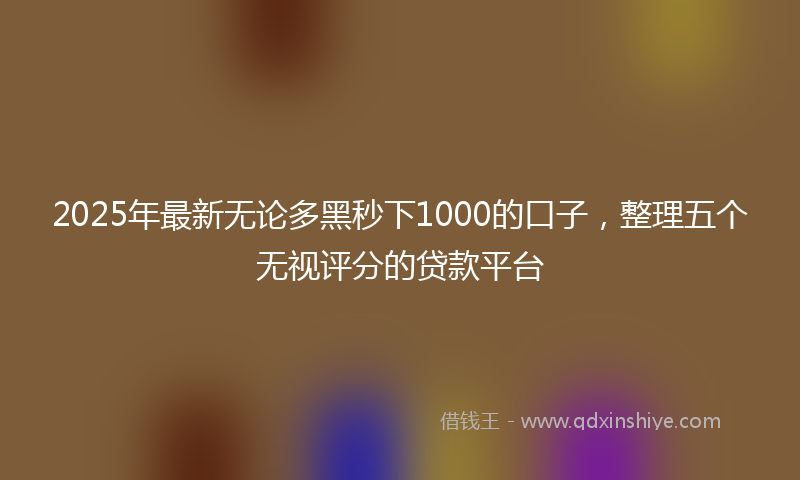 2025年最新无论多黑秒下1000的口子，整理五个无视评分的贷款平台