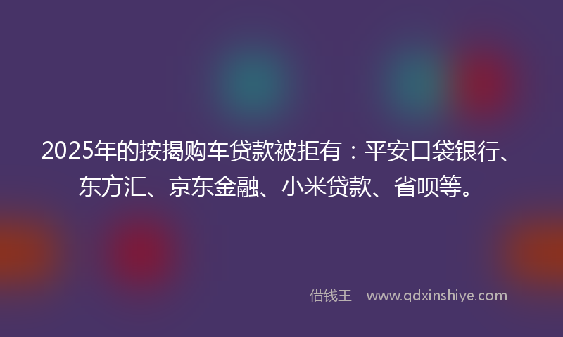 2025年的按揭购车贷款被拒有：平安口袋银行、东方汇、京东金融、小米贷款、省呗等。