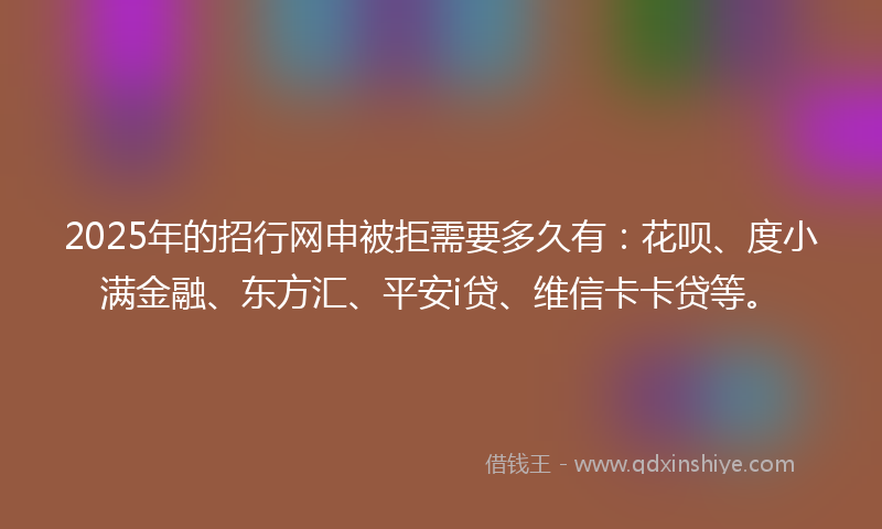 2025年的招行网申被拒需要多久有：花呗、度小满金融、东方汇、平安i贷、维信卡卡贷等。