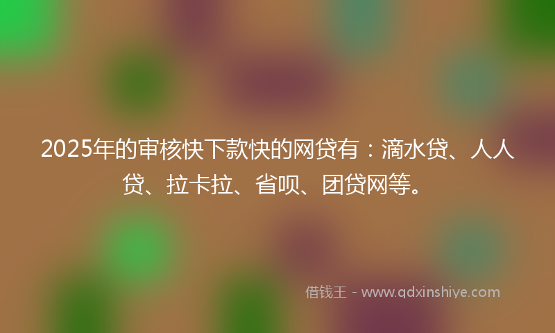 2025年的审核快下款快的网贷有：滴水贷、人人贷、拉卡拉、省呗、团贷网等。