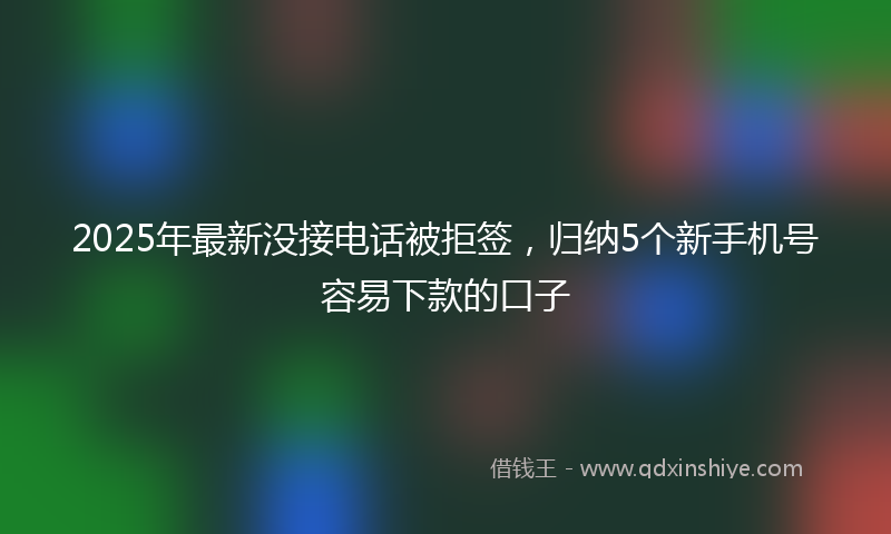 2025年最新没接电话被拒签，归纳5个新手机号容易下款的口子