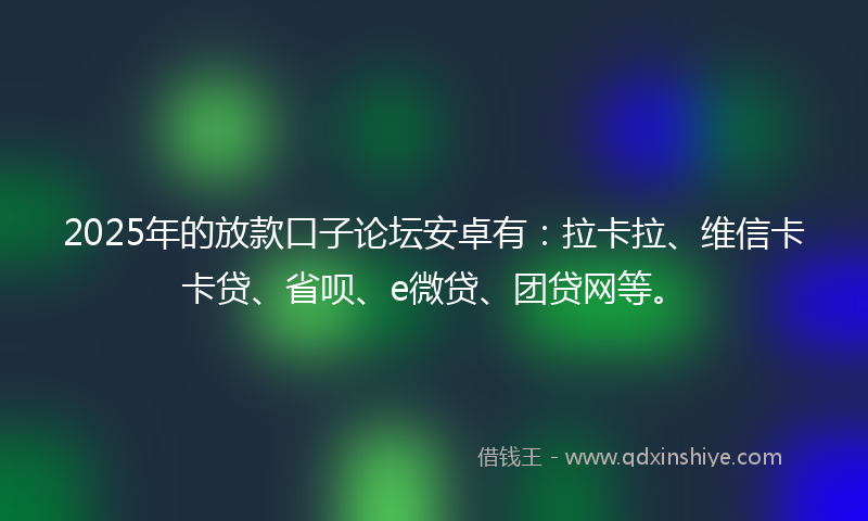 2025年的放款口子论坛安卓有：拉卡拉、维信卡卡贷、省呗、e微贷、团贷网等。