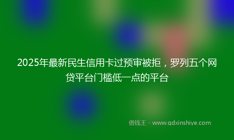 2025年最新民生信用卡过预审被拒，罗列五个网贷平台门槛低一点的平台
