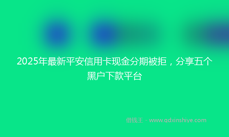 2025年最新平安信用卡现金分期被拒，分享五个黑户下款平台